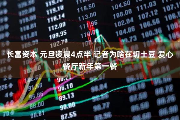 长富资本 元旦凌晨4点半 记者为啥在切土豆 爱心餐厅新年第一餐