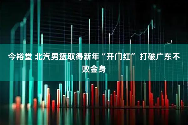 今裕堂 北汽男篮取得新年“开门红” 打破广东不败金身
