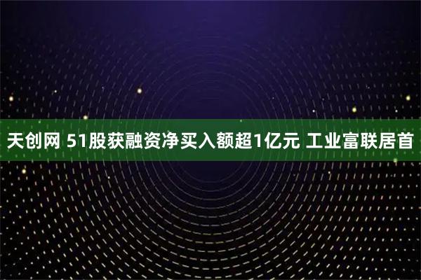 天创网 51股获融资净买入额超1亿元 工业富联居首