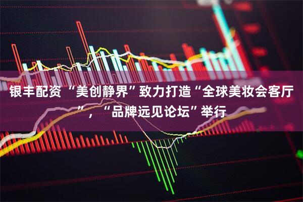 银丰配资 “美创静界”致力打造“全球美妆会客厅”，“品牌远见论坛”举行