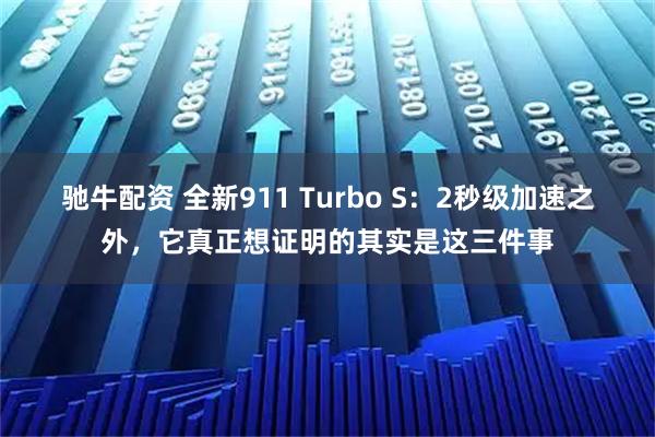 驰牛配资 全新911 Turbo S：2秒级加速之外，它真正想证明的其实是这三件事