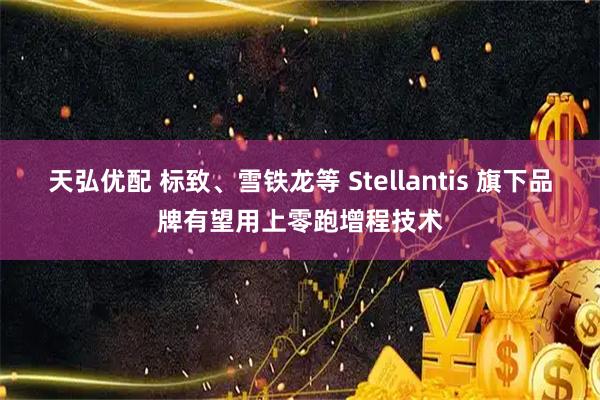 天弘优配 标致、雪铁龙等 Stellantis 旗下品牌有望用上零跑增程技术