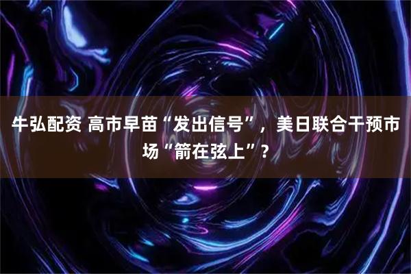牛弘配资 高市早苗“发出信号”，美日联合干预市场“箭在弦上”？