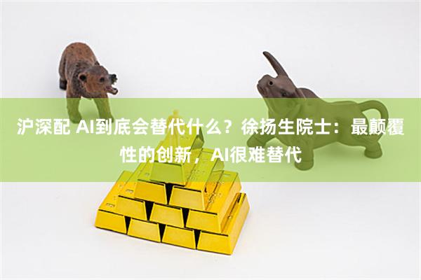 沪深配 AI到底会替代什么？徐扬生院士：最颠覆性的创新，AI很难替代