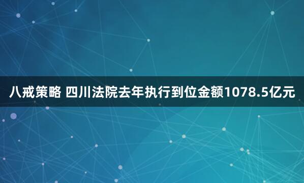 八戒策略 四川法院去年执行到位金额1078.5亿元