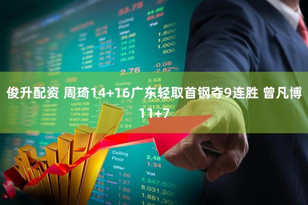 俊升配资 周琦14+16广东轻取首钢夺9连胜 曾凡博11+7