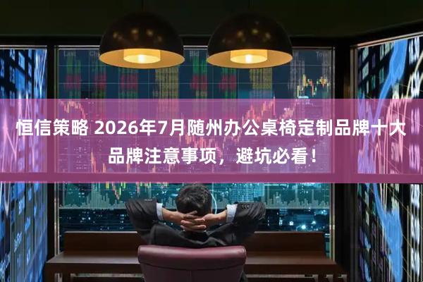 恒信策略 2026年7月随州办公桌椅定制品牌十大品牌注意事项，避坑必看！