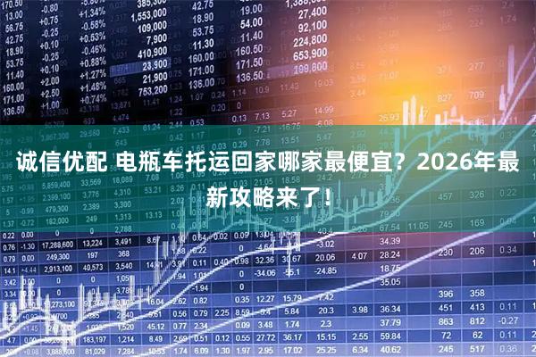 诚信优配 电瓶车托运回家哪家最便宜？2026年最新攻略来了！