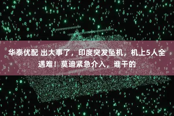 华泰优配 出大事了，印度突发坠机，机上5人全遇难！莫迪紧急介入，谁干的