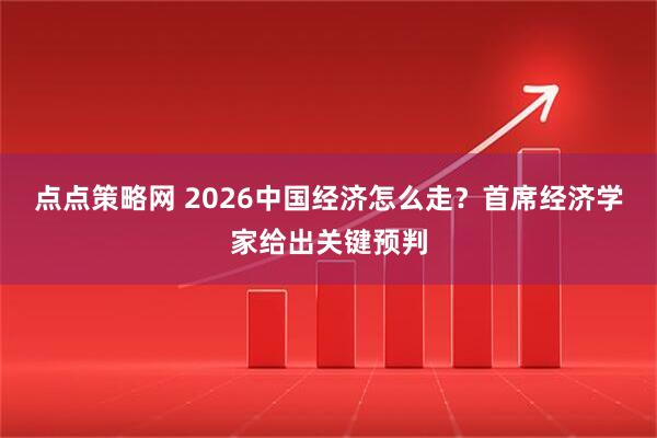点点策略网 2026中国经济怎么走？首席经济学家给出关键预判