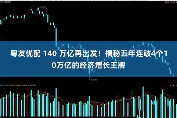 粤友优配 140 万亿再出发！揭秘五年连破4个10万亿的经济增长王牌