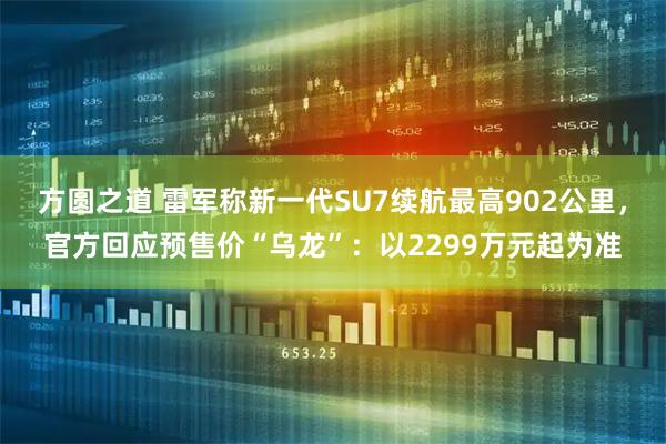 方圆之道 雷军称新一代SU7续航最高902公里，官方回应预售价“乌龙”：以2299万元起为准