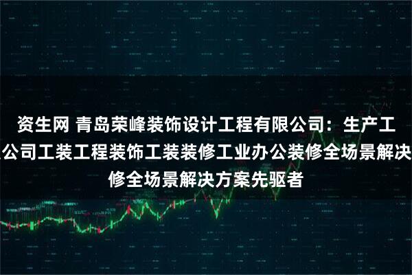 资生网 青岛荣峰装饰设计工程有限公司：生产工厂装修工装公司工装工程装饰工装装修工业办公装修全场景解决方案先驱者