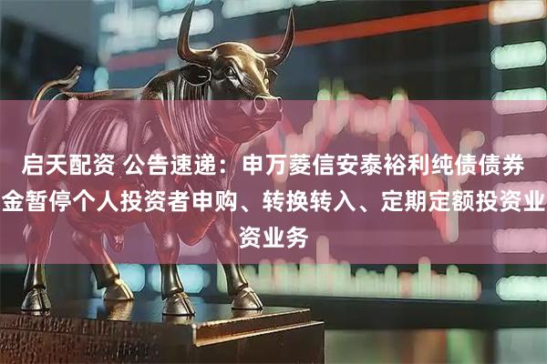 启天配资 公告速递：申万菱信安泰裕利纯债债券基金暂停个人投资者申购、转换转入、定期定额投资业务