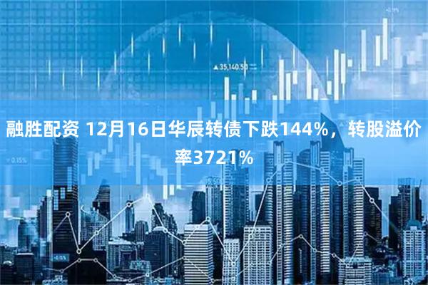 融胜配资 12月16日华辰转债下跌144%，转股溢价率3721%