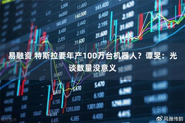 易融资 特斯拉要年产100万台机器人？谭旻：光谈数量没意义