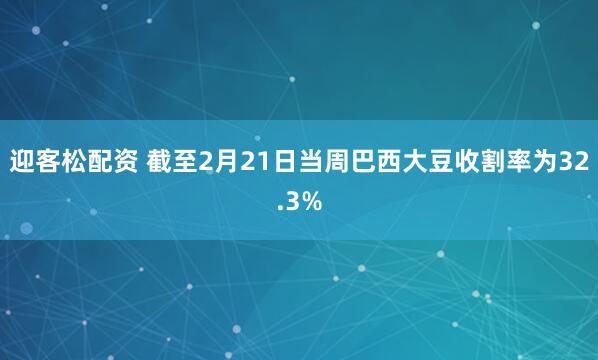 迎客松配资 截至2月21日当周巴西大豆收割率为32.3%