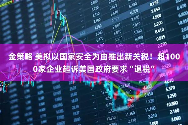 金策略 美拟以国家安全为由推出新关税！超1000家企业起诉美国政府要求“退税”