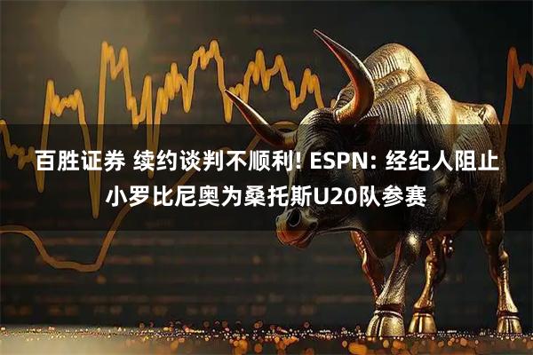 百胜证券 续约谈判不顺利! ESPN: 经纪人阻止小罗比尼奥为桑托斯U20队参赛