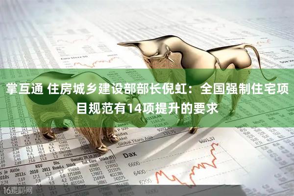 掌互通 住房城乡建设部部长倪虹：全国强制住宅项目规范有14项提升的要求