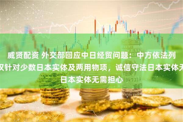 威贤配资 外交部回应中日经贸问题：中方依法列单措施仅针对少数日本实体及两用物项，诚信守法日本实体无需担心