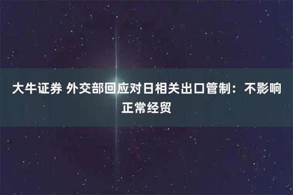 大牛证券 外交部回应对日相关出口管制：不影响正常经贸